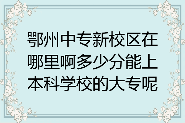 鄂州中专新校区在哪里啊多少分能上本科学校的大专呢