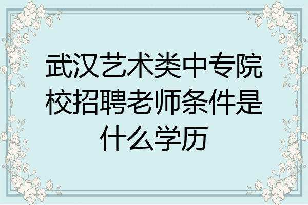 武汉艺术类中专院校招聘老师条件是什么学历