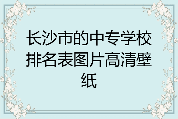 长沙市的中专学校排名表图片高清壁纸