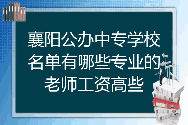 襄阳公办中专学校名单有哪些专业的老师工资高些