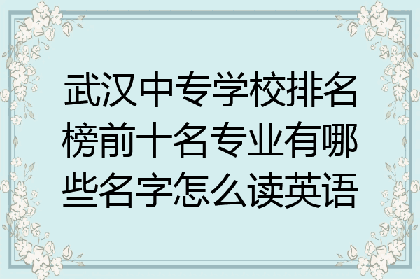 武汉中专学校排名榜前十名专业有哪些名字怎么读英语