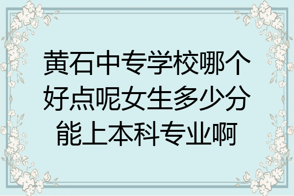 黄石中专学校哪个好点呢女生多少分能上本科专业啊