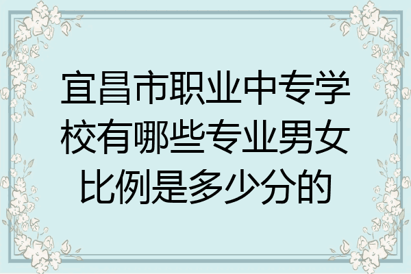 宜昌市职业中专学校有哪些专业男女比例是多少分的