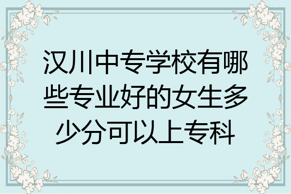 汉川中专学校有哪些专业好的女生多少分可以上专科