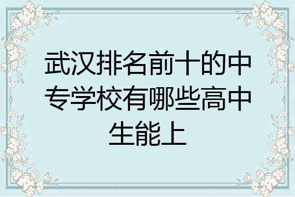 武汉排名前十的中专学校有哪些高中生能上