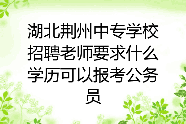 湖北荆州中专学校招聘老师要求什么学历可以报考公务员