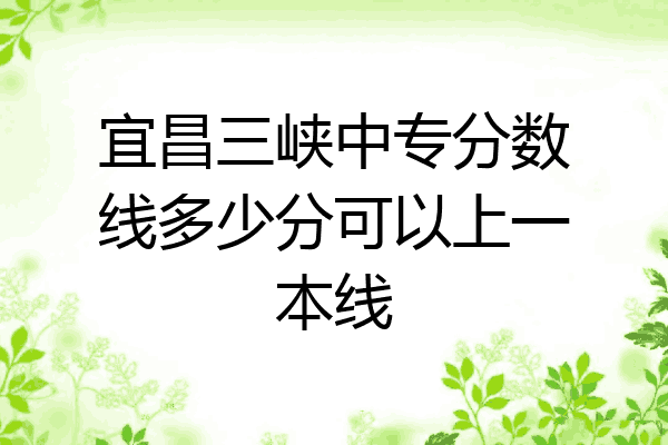 宜昌三峡中专分数线多少分可以上一本线