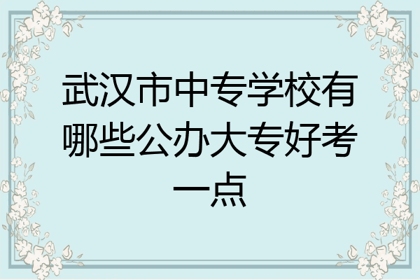 武汉市中专学校有哪些公办大专好考一点
