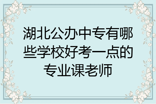 湖北公办中专有哪些学校好考一点的专业课老师