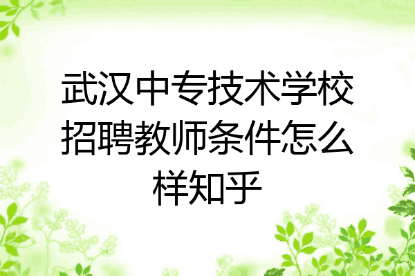 武汉中专技术学校招聘教师条件怎么样知乎