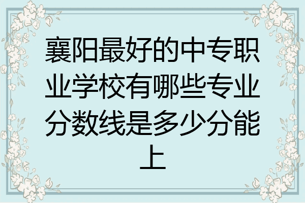 襄阳最好的中专职业学校有哪些专业分数线是多少分能上
