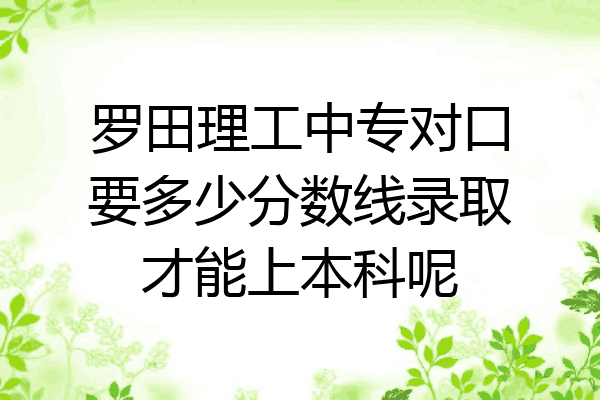 罗田理工中专对口要多少分数线录取才能上本科呢