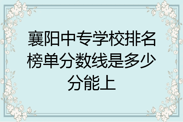 襄阳中专学校排名榜单分数线是多少分能上