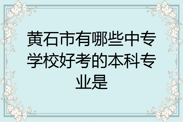 黄石市有哪些中专学校好考的本科专业是