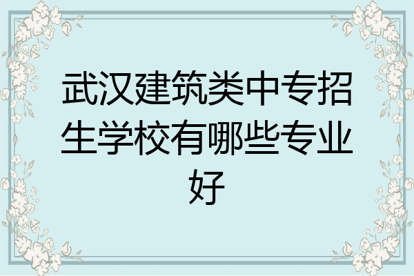 武汉建筑类中专招生学校有哪些专业好