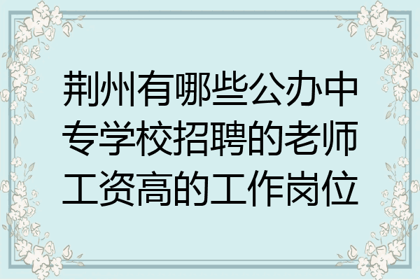 荆州有哪些公办中专学校招聘的老师工资高的工作岗位
