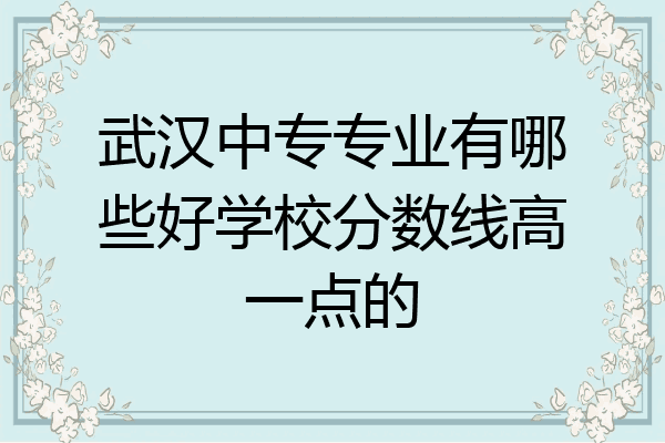 武汉中专专业有哪些好学校分数线高一点的