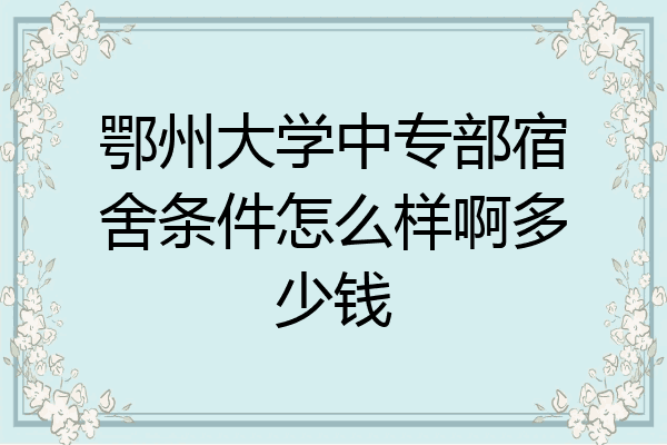 鄂州大学中专部宿舍条件怎么样啊多少钱