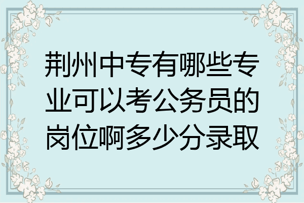 荆州中专有哪些专业可以考公务员的岗位啊多少分录取