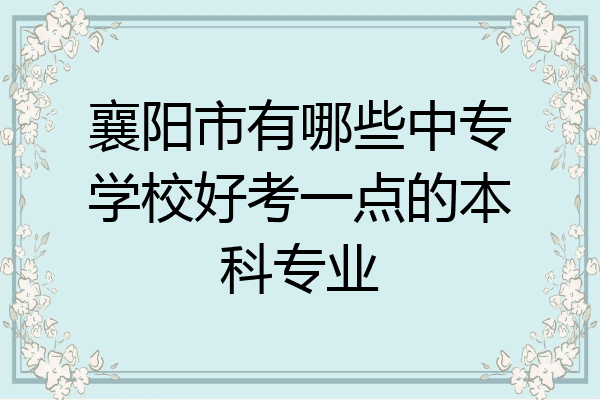 襄阳市有哪些中专学校好考一点的本科专业