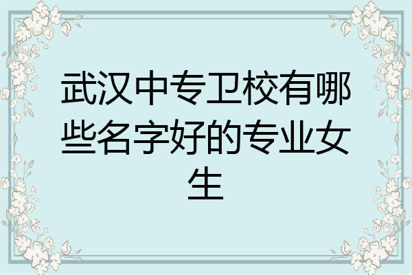 武汉中专卫校有哪些名字好的专业女生