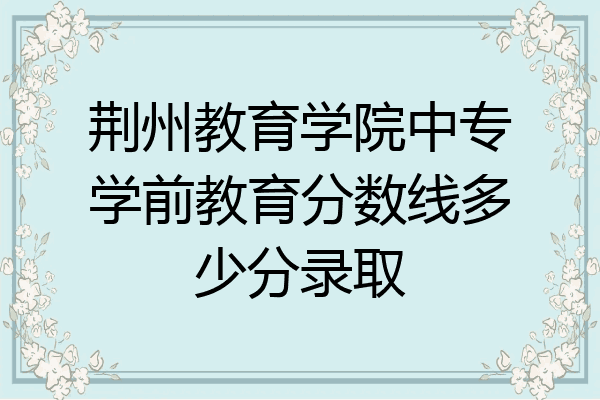 荆州教育学院中专学前教育分数线多少分录取