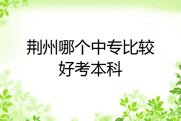 荆州哪个中专比较好考本科