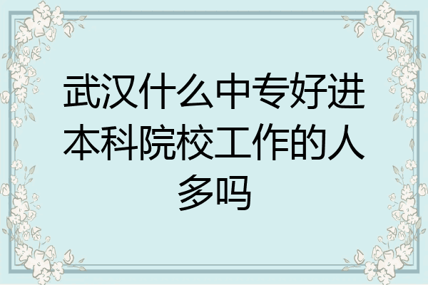 武汉什么中专好进本科院校工作的人多吗