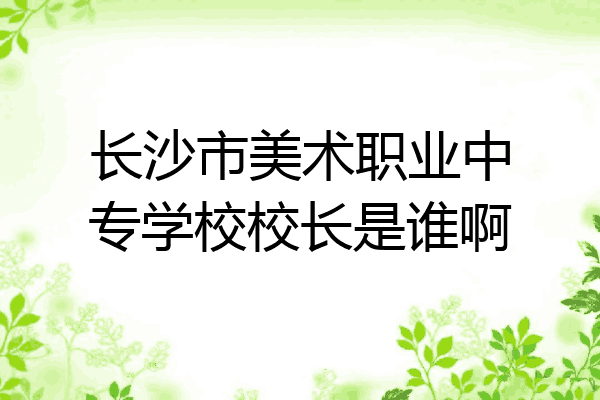 长沙市美术职业中专学校校长是谁啊