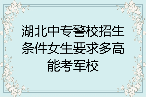 湖北中专警校招生条件女生要求多高能考军校