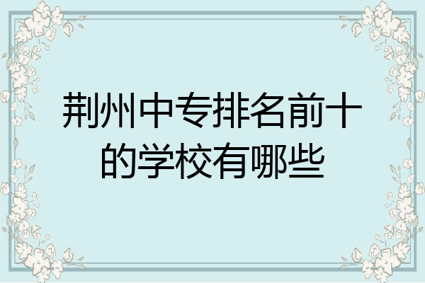 荆州中专排名前十的学校有哪些