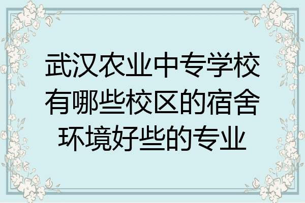 武汉农业中专学校有哪些校区的宿舍环境好些的专业