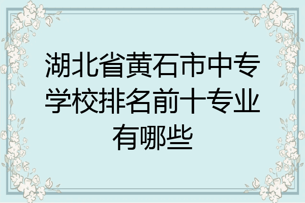 湖北省黄石市中专学校排名前十专业有哪些