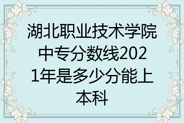 湖北职业技术学院中专分数线2021年是多少分能上本科