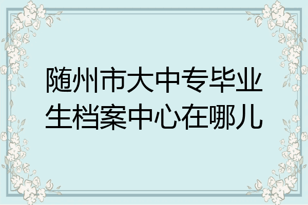 随州市大中专毕业生档案中心在哪儿