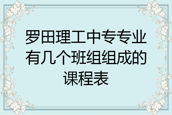 罗田理工中专专业有几个班组组成的课程表