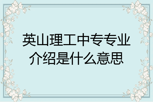 英山理工中专专业介绍是什么意思
