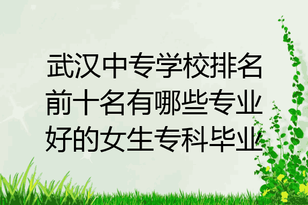 武汉中专学校排名前十名有哪些专业好的女生专科毕业