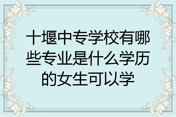 十堰中专学校有哪些专业是什么学历的女生可以学
