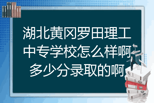 湖北黄冈罗田理工中专学校怎么样啊多少分录取的啊