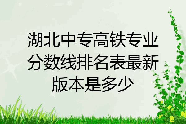 湖北中专高铁专业分数线排名表最新版本是多少