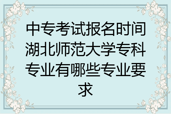 中专考试报名时间湖北师范大学专科专业有哪些专业要求