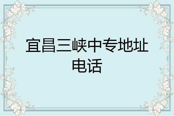 宜昌三峡中专地址电话