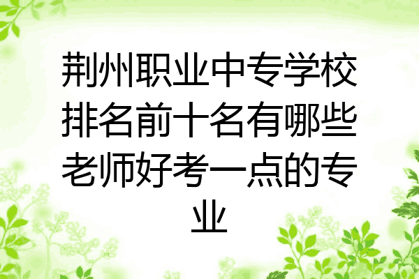荆州职业中专学校排名前十名有哪些老师好考一点的专业