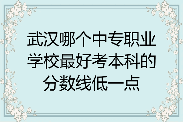 武汉哪个中专职业学校最好考本科的分数线低一点