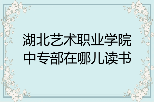 湖北艺术职业学院中专部在哪儿读书