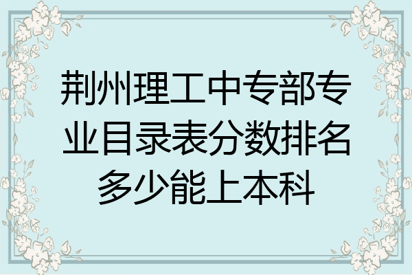 荆州理工中专部专业目录表分数排名多少能上本科