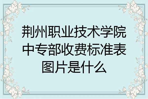 荆州职业技术学院中专部收费标准表图片是什么