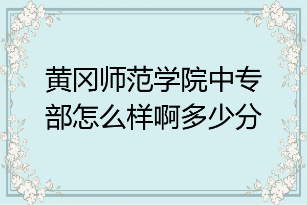 黄冈师范学院中专部怎么样啊多少分
