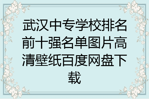 武汉中专学校排名前十强名单图片高清壁纸百度网盘下载